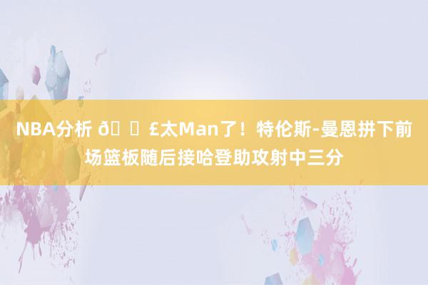 NBA分析 💣太Man了！特伦斯-曼恩拼下前场篮板随后接哈登助攻射中三分