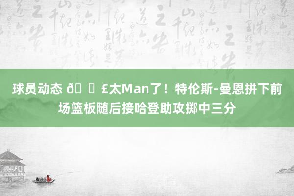 球员动态 💣太Man了！特伦斯-曼恩拼下前场篮板随后接哈登助攻掷中三分