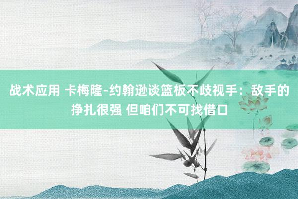 战术应用 卡梅隆-约翰逊谈篮板不歧视手：敌手的挣扎很强 但咱们不可找借口