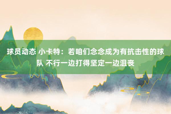 球员动态 小卡特：若咱们念念成为有抗击性的球队 不行一边打得坚定一边沮丧