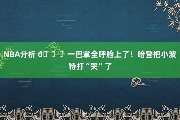 NBA分析 😂一巴掌全呼脸上了！哈登把小波特打“哭”了