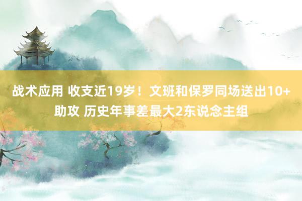 战术应用 收支近19岁！文班和保罗同场送出10+助攻 历史年事差最大2东说念主组