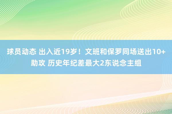 球员动态 出入近19岁！文班和保罗同场送出10+助攻 历史年纪差最大2东说念主组