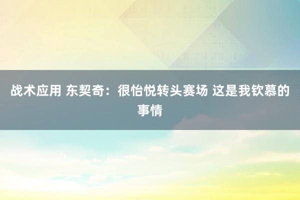 战术应用 东契奇：很怡悦转头赛场 这是我钦慕的事情