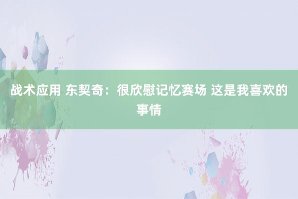 战术应用 东契奇：很欣慰记忆赛场 这是我喜欢的事情