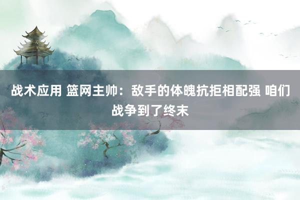 战术应用 篮网主帅：敌手的体魄抗拒相配强 咱们战争到了终末