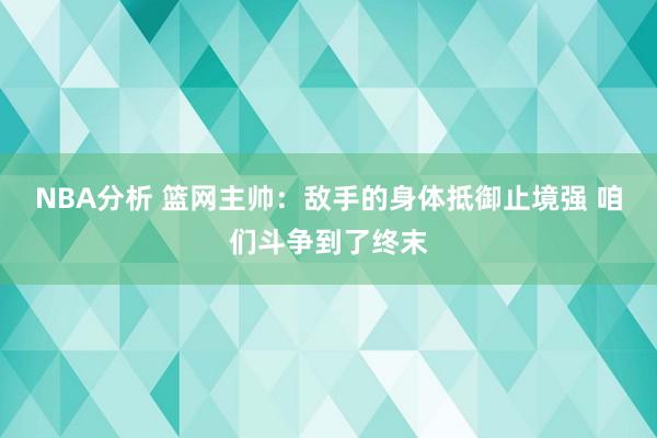 NBA分析 篮网主帅：敌手的身体抵御止境强 咱们斗争到了终末