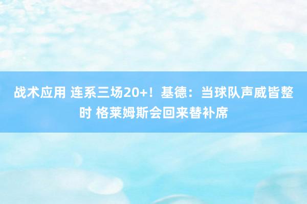 战术应用 连系三场20+！基德：当球队声威皆整时 格莱姆斯会回来替补席