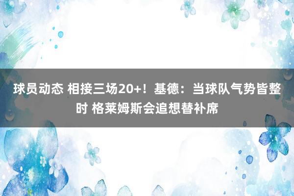 球员动态 相接三场20+！基德：当球队气势皆整时 格莱姆斯会追想替补席