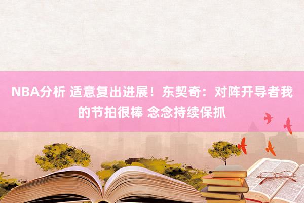 NBA分析 适意复出进展！东契奇：对阵开导者我的节拍很棒 念念持续保抓