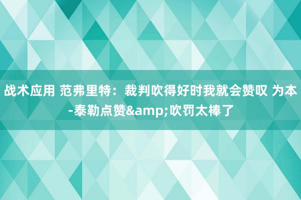 战术应用 范弗里特：裁判吹得好时我就会赞叹 为本-泰勒点赞&吹罚太棒了