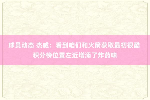 球员动态 杰威：看到咱们和火箭获取最初很酷 积分榜位置左近增添了炸药味