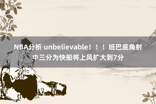 NBA分析 unbelievable！！！班巴底角射中三分为快船将上风扩大到7分