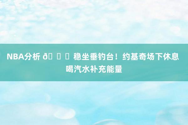 NBA分析 😂稳坐垂钓台！约基奇场下休息 喝汽水补充能量