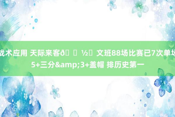 战术应用 天际来客👽️文班88场比赛已7次单场5+三分&3+盖帽 排历史第一