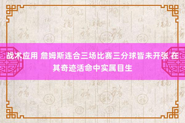 战术应用 詹姆斯连合三场比赛三分球皆未开张 在其奇迹活命中实属目生