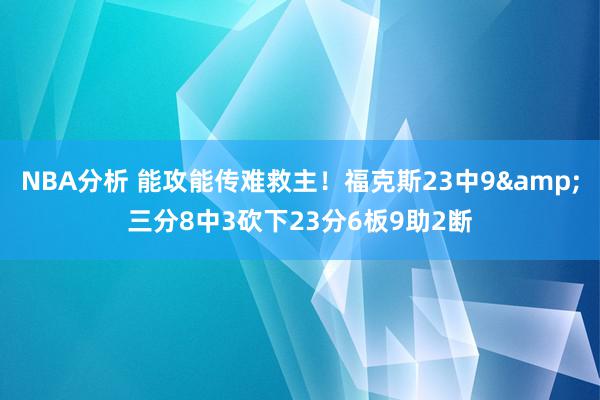 NBA分析 能攻能传难救主！福克斯23中9&三分8中3砍下23分6板9助2断