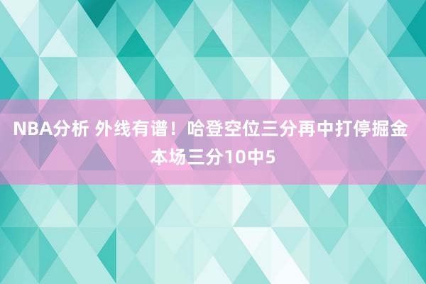 NBA分析 外线有谱！哈登空位三分再中打停掘金 本场三分10中5