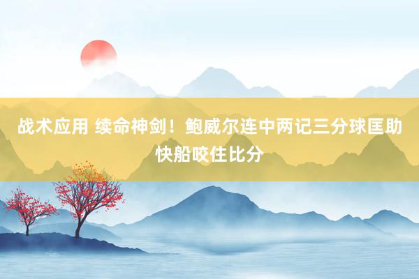 战术应用 续命神剑！鲍威尔连中两记三分球匡助快船咬住比分