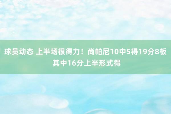 球员动态 上半场很得力！尚帕尼10中5得19分8板 其中16分上半形式得