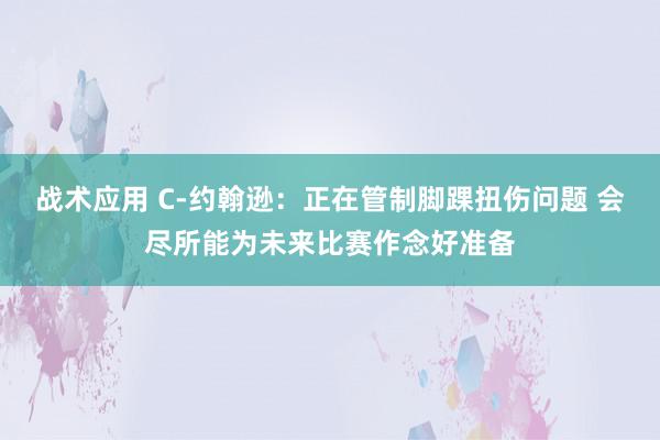 战术应用 C-约翰逊：正在管制脚踝扭伤问题 会尽所能为未来比赛作念好准备