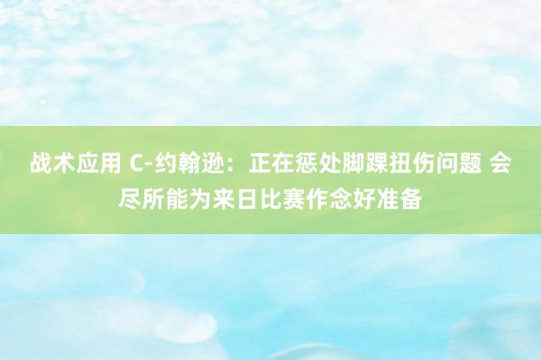 战术应用 C-约翰逊：正在惩处脚踝扭伤问题 会尽所能为来日比赛作念好准备