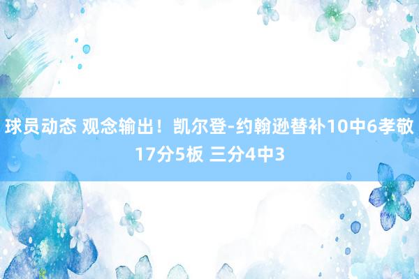 球员动态 观念输出！凯尔登-约翰逊替补10中6孝敬17分5板 三分4中3