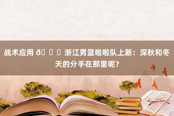 战术应用 😍浙江男篮啦啦队上新：深秋和冬天的分手在那里呢？