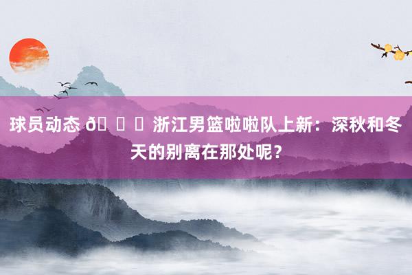 球员动态 😍浙江男篮啦啦队上新：深秋和冬天的别离在那处呢？