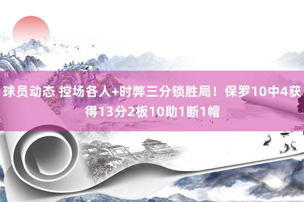 球员动态 控场各人+时弊三分锁胜局！保罗10中4获得13分2板10助1断1帽