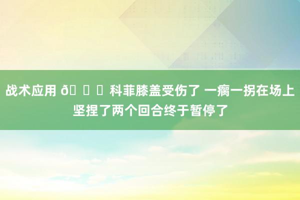 战术应用 😐科菲膝盖受伤了 一瘸一拐在场上坚捏了两个回合终于暂停了