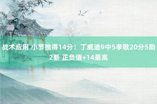 战术应用 小节独得14分！丁威迪9中5孝敬20分5助2断 正负值+14最高