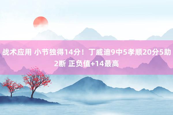 战术应用 小节独得14分！丁威迪9中5孝顺20分5助2断 正负值+14最高