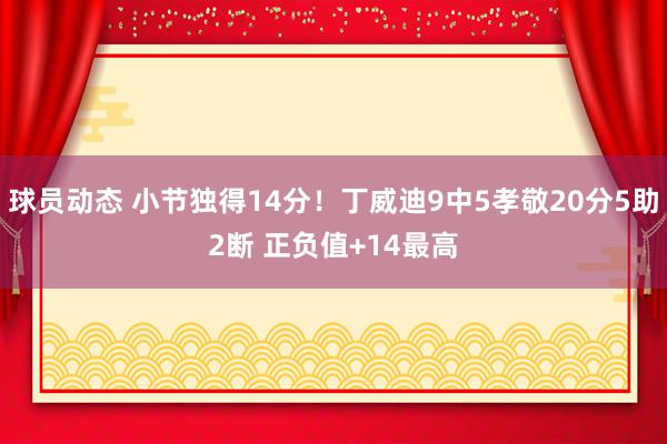 球员动态 小节独得14分！丁威迪9中5孝敬20分5助2断 正负值+14最高