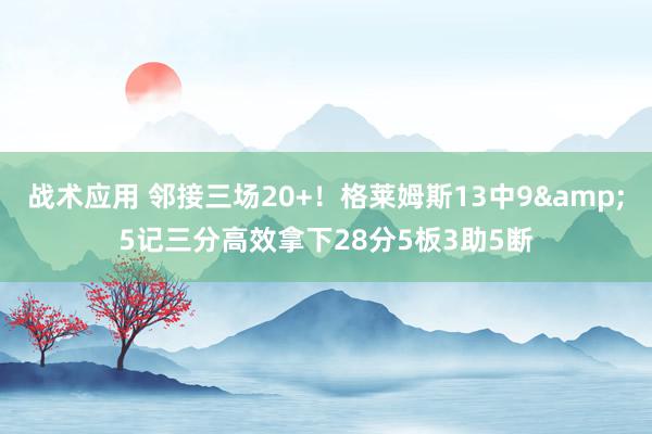 战术应用 邻接三场20+！格莱姆斯13中9&5记三分高效拿下28分5板3助5断