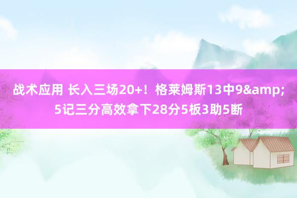 战术应用 长入三场20+！格莱姆斯13中9&5记三分高效拿下28分5板3助5断