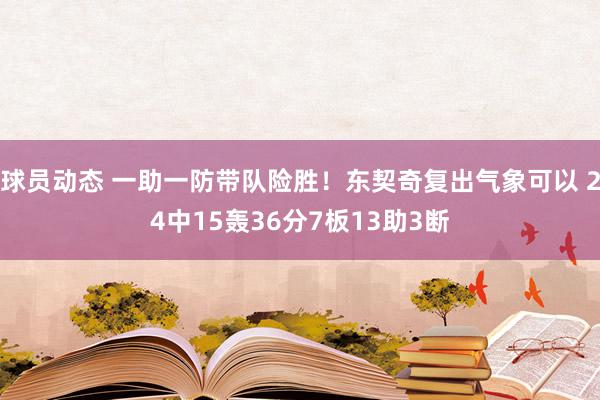 球员动态 一助一防带队险胜！东契奇复出气象可以 24中15轰36分7板13助3断