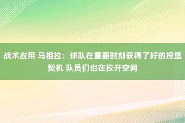 战术应用 马祖拉：球队在重要时刻获得了好的投篮契机 队员们也在拉开空间