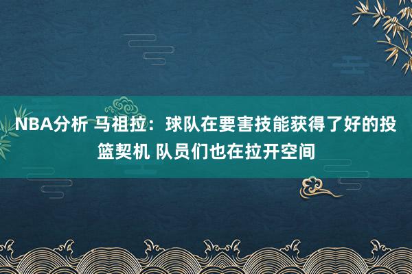 NBA分析 马祖拉：球队在要害技能获得了好的投篮契机 队员们也在拉开空间