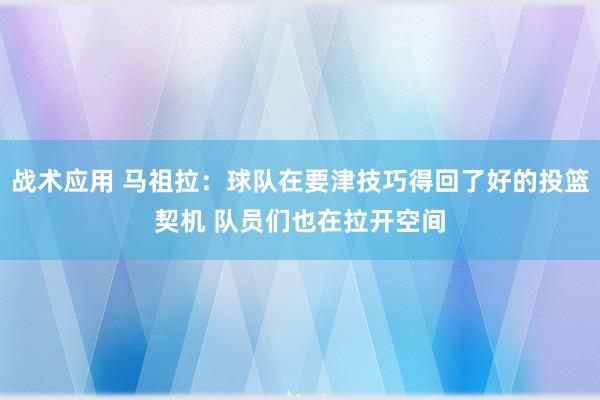 战术应用 马祖拉：球队在要津技巧得回了好的投篮契机 队员们也在拉开空间