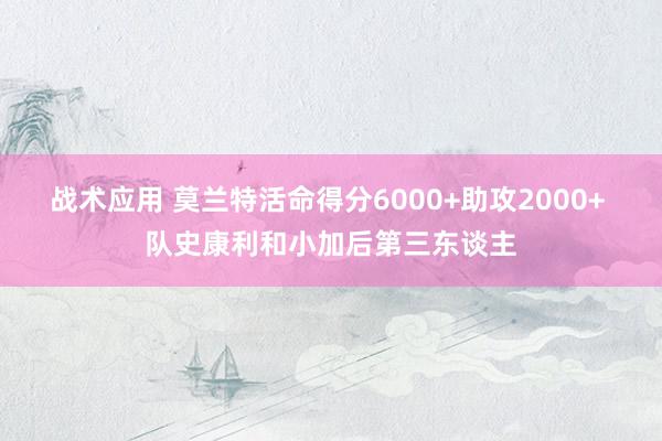 战术应用 莫兰特活命得分6000+助攻2000+ 队史康利和小加后第三东谈主