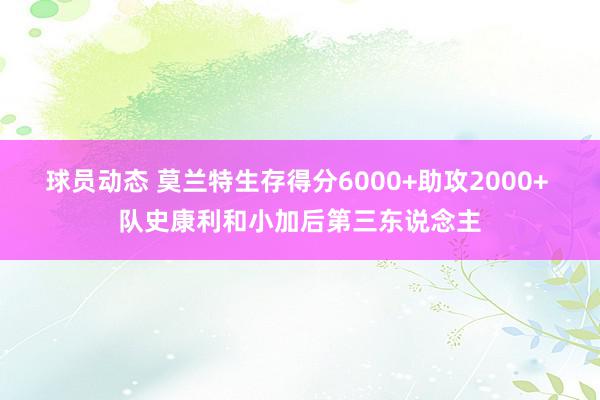 球员动态 莫兰特生存得分6000+助攻2000+ 队史康利和小加后第三东说念主