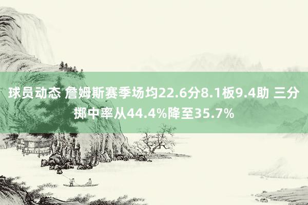 球员动态 詹姆斯赛季场均22.6分8.1板9.4助 三分掷中率从44.4%降至35.7%