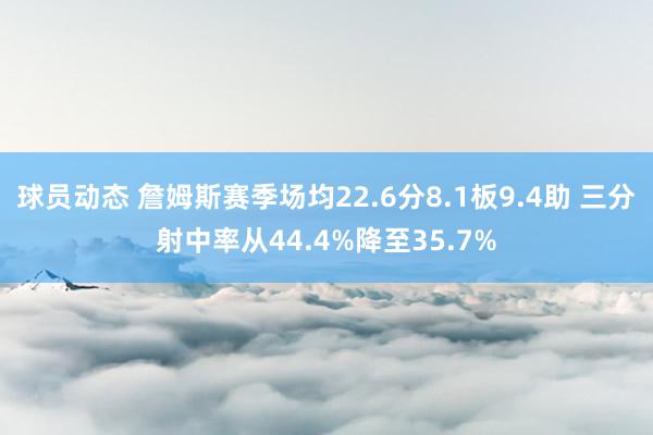 球员动态 詹姆斯赛季场均22.6分8.1板9.4助 三分射中率从44.4%降至35.7%