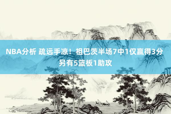 NBA分析 疏远手凉！祖巴茨半场7中1仅赢得3分 另有5篮板1助攻