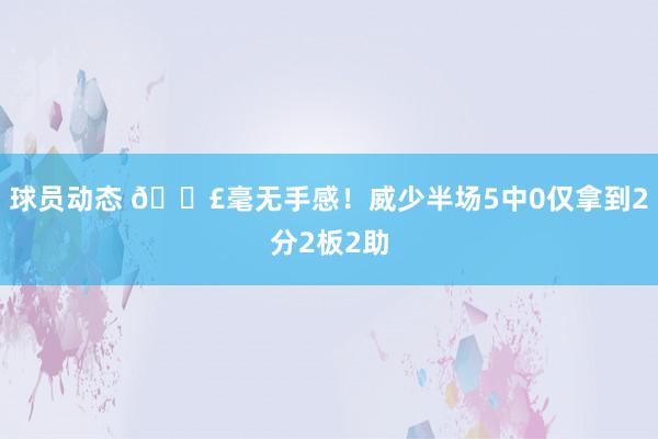 球员动态 😣毫无手感！威少半场5中0仅拿到2分2板2助