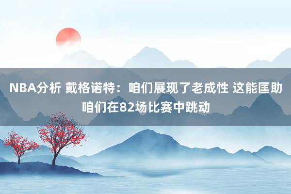 NBA分析 戴格诺特：咱们展现了老成性 这能匡助咱们在82场比赛中跳动