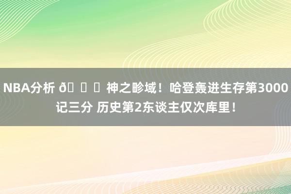 NBA分析 😀神之畛域！哈登轰进生存第3000记三分 历史第2东谈主仅次库里！