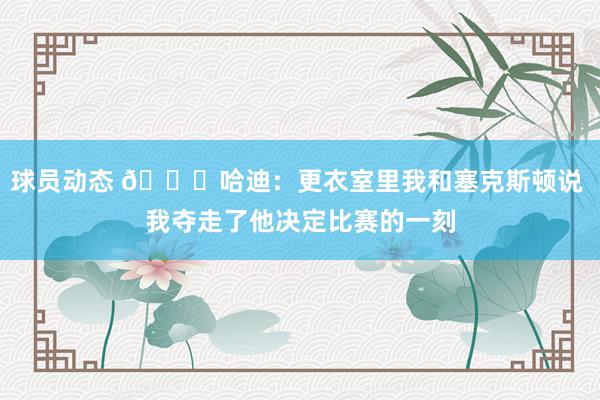 球员动态 😓哈迪：更衣室里我和塞克斯顿说 我夺走了他决定比赛的一刻