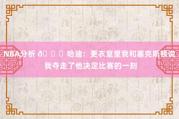 NBA分析 😓哈迪：更衣室里我和塞克斯顿说 我夺走了他决定比赛的一刻